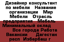 Дизайнер-консультант по мебели › Название организации ­ Мир Мебели › Отрасль предприятия ­ Мебель › Минимальный оклад ­ 15 000 - Все города Работа » Вакансии   . Дагестан респ.,Избербаш г.